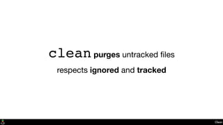 Clean
clean purges untracked ﬁles
respects ignored and tracked
 