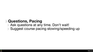 Welcome
‣Questions, Pacing
‣Ask questions at any time. Don't wait!
‣Suggest course pacing slowing/speeding up
 