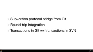 git-svn
‣Subversion protocol bridge from Git
‣Round-trip integration
‣Transactions in Git == transactions in SVN
 