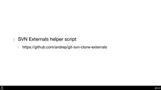 git-svn
‣ SVN Externals helper script
‣ https://github.com/andrep/git-svn-clone-externals
 