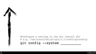Conﬁguring Git
#Configure a setting in a .git repository
git config __________
git config --local __________
#Configure a setting in the user's home dir
git config --global __________
#Configure a setting in the Git install dir
# e.g. /usr/local/Cellar/git/1.7.x/etc/gitconfig
git config --system __________
 