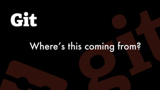 Git
Where’s this coming from?
 