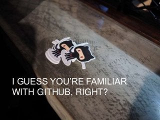 I GUESS YOU’RE FAMILIAR
WITH GITHUB, RIGHT?
 