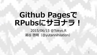 Github Pagesで
RPubsにサヨナラ！
2015/06/15 @Tokyo.R
湯谷 啓明（@yutannihilation）
1
 