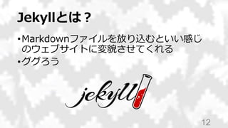 Jekyllとは？
•Markdownファイルを放り込むといい感じ
のウェブサイトに変貌させてくれる
•ググろう
12
 