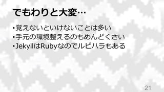 でもわりと大変…
•覚えないといけないことは多い
•手元の環境整えるのもめんどくさい
•JekyllはRubyなのでルビハラもある
21
 