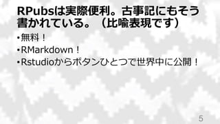 RPubsは実際便利。古事記にもそう
書かれている。（比喩表現です）
•無料！
•RMarkdown！
•Rstudioからボタンひとつで世界中に公開！
5
 