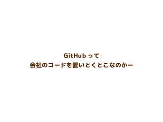 GitHub って
会社のコードを置いとくとこなのかー
 
