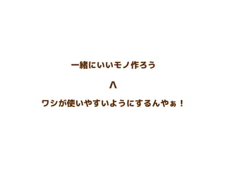一緒にいいモノ作ろう
ワシが使いやすいようにするんやぁ！
>
 