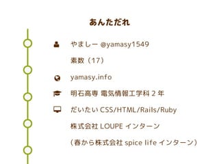 あんただれ
やましー @yamasy1549
素数（17）
yamasy.info
明石高専 電気情報工学科 2 年
だいたい CSS/HTML/Rails/Ruby
株式会社 LOUPE インターン
（春から株式会社 spice life インターン）




 