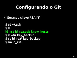 Configurando o Git

●
    Gerando chave RSA [1]

$ cd ~/.ssh
$ ls
id_rsa id_rsa.pub know_hosts
$ mkdir key_backup
$ cp id_rsa* key_backup
$ rm id_rsa



                               42
 