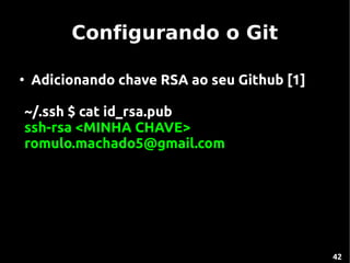Configurando o Git

●
    Adicionando chave RSA ao seu Github [1]

~/.ssh $ cat id_rsa.pub
ssh-rsa <MINHA CHAVE>
romulo.machado5@gmail.com




                                              42
 