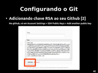 Configurando o Git
●
    Adicionando chave RSA ao seu Github [2]
    No github, vá em Account Settings > SSH Public Keys > Add another public key




                                                                                   42
 