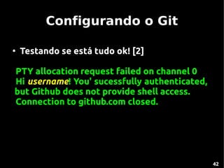 Configurando o Git

●
    Testando se está tudo ok! [2]

PTY allocation request failed on channel 0
Hi username! You' sucessfully authenticated,
but Github does not provide shell access.
Connection to github.com closed.




                                               42
 