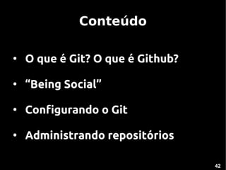 Conteúdo

●
    O que é Git? O que é Github?

●
    “Being Social”

●
    Configurando o Git

●
    Administrando repositórios

                                   42
 