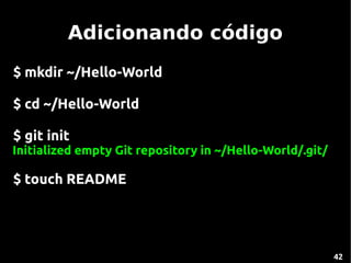 Adicionando código
$ mkdir ~/Hello-World

$ cd ~/Hello-World

$ git init
Initialized empty Git repository in ~/Hello-World/.git/

$ touch README




                                                          42
 