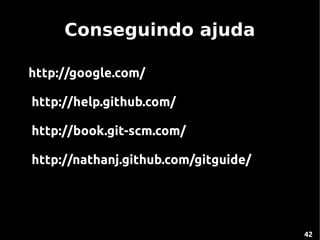 Conseguindo ajuda

http://google.com/

http://help.github.com/

http://book.git-scm.com/

http://nathanj.github.com/gitguide/




                                      42
 