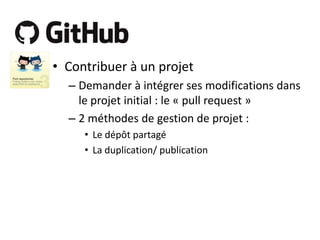 • Contribuer à un projet
– Demander à intégrer ses modifications dans
le projet initial : le « pull request »
– 2 méthodes de gestion de projet :
• Le dépôt partagé
• La duplication/ publication

 