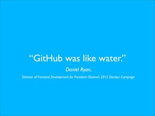 “GitHub was like water.”
Daniel Ryan,
Director of Frontend Development for President Obama’s 2012 Election Campaign
 
