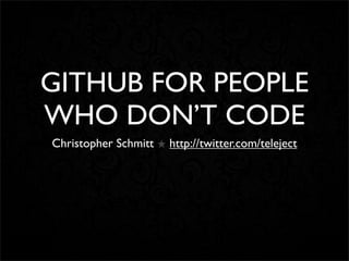 GITHUB FOR PEOPLE
WHO DON’T CODE
Christopher Schmitt ★ http://twitter.com/teleject
 