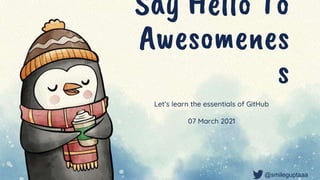 Say Hello To
Awesomenes
s
Let’s learn the essentials of GitHub
07 March 2021
@smileguptaaa
 