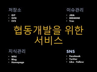 저장소 이슈관리 
• GIT 
• SVN 
• CVS 
• JIRA 
• REDMINE 
• Trac 
협동개발을 위한 
서비스 
지식관리 SNS 
• Wiki 
• Blog 
• Homepage 
• Facebook 
• Twitter 
• Like / Follow 
 