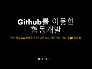 Github를 이용한 
협동개발 
공간정보 SW활용을 위한 오픈소스 가공기술 개발 R&D 워크샵 
2014. 10. 1 
 
