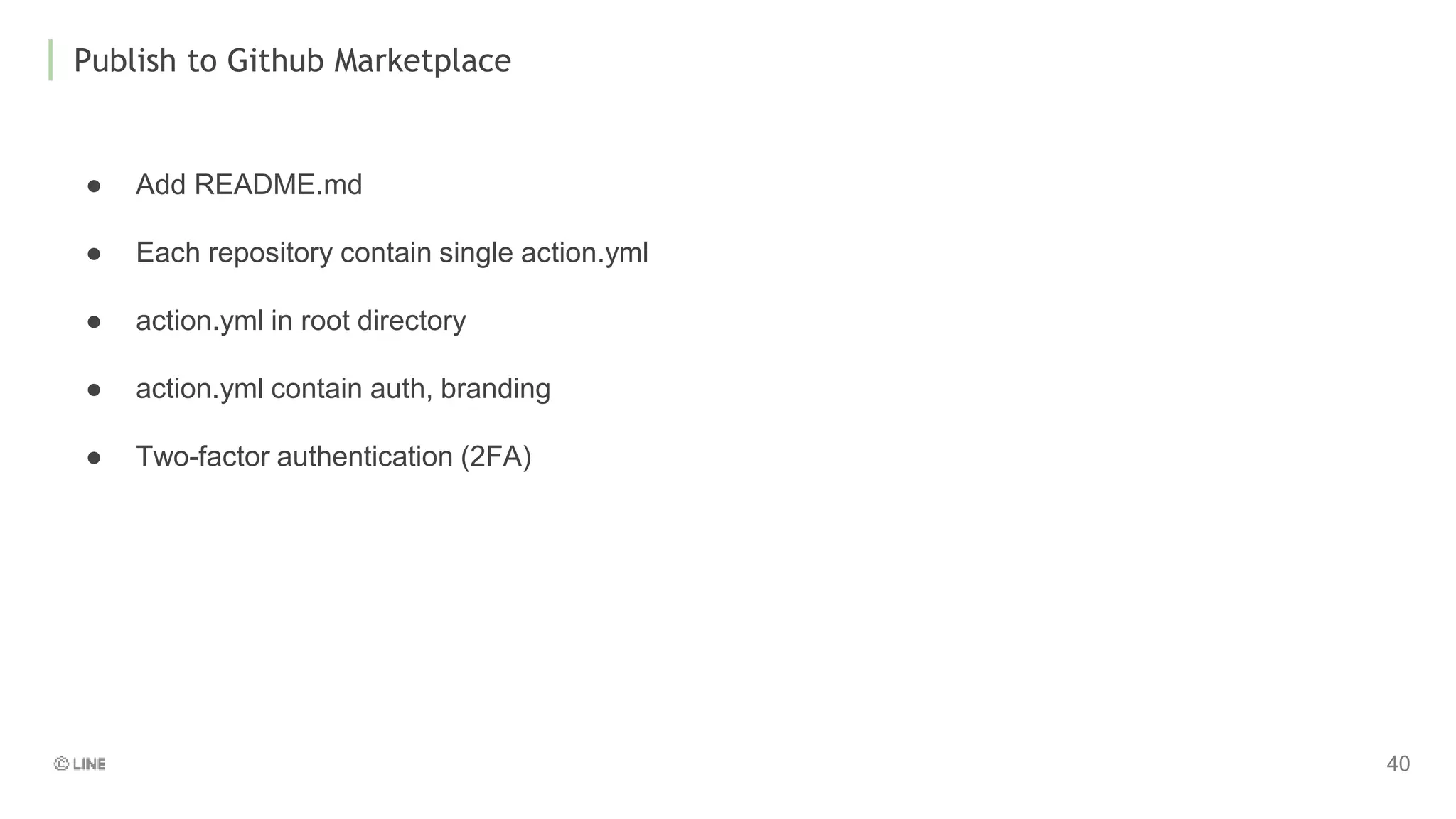 Publish to Github Marketplace
● Add README.md
● Each repository contain single action.yml
● action.yml in root directory
● action.yml contain auth, branding
● Two-factor authentication (2FA)
 