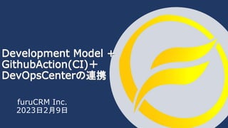 furuCRM Inc.
2023日2月9日
Development Model +
GithubAction(CI)＋
DevOpsCenterの連携
 
