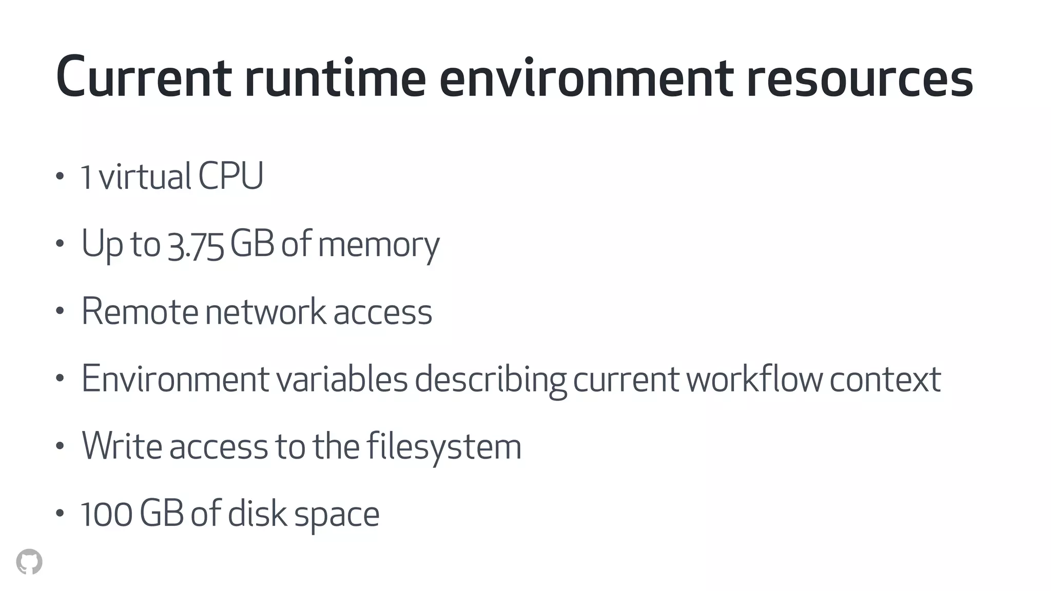 Current runtime environment resources
• 1virtualCPU
• Upto3.75GBofmemory
• Remotenetworkaccess
• Environmentvariables describingcurrentworkflowcontext
• Writeaccesstothe filesystem
• 100GBofdiskspace
 
