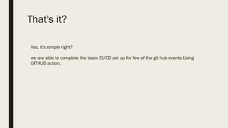 That's it?
Yes, it's simple right?
we are able to complete the basic CI/CD set up for few of the git hub events Using
GITHUB action.
 