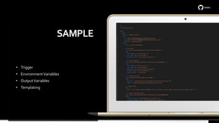 SAMPLE
• Trigger
• EnvironmentVariables
• OutputVariables
• Templating
