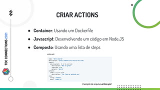 CRIAR ACTIONS
● Container: Usando um Dockerﬁle
● Javascript: Desenvolvendo um código em Node.JS
● Composto: Usando uma lista de steps
Exemplo de arquivo action.yml
TDC
CONNECTIONS
2021
 
