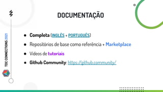 DOCUMENTAÇÃO
● Completa (INGLÊS + PORTUGUÊS)
● Repositórios de base como referência + Marketplace
● Vídeos de tutoriais
● Github Community: https:/
/github.community/
TDC
CONNECTIONS
2021
 