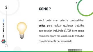 Você pode usar, criar e compartilhar
ações para realizar qualquer trabalho
que desejar, incluindo CI/CD, bem como
combinar ações em um ﬂuxo de trabalho
completamente personalizado.
COMO ?
TDC
CONNECTIONS
2021
 