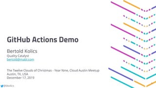 @bkolics
GitHub Actions Demo
Bertold Kolics
Quality Catalyst
bertold@mabl.com
The Twelve Clouds of Christmas - Year Nine, Cloud Austin Meetup
Austin, TX, USA
December 17, 2019
1
 