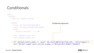 Conditionals
Speaker: Alexey Golub @Tyrrrz
- if: github.event_name == 'push' && startsWith(github.ref, 'refs/tags/v')
run: dotnet nuget push src/**.nupkg -k ${{secrets.NUGET_TOKEN}}
Conditional expression
 