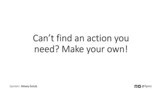 Can’t find an action you
need? Make your own!
Speaker: Alexey Golub @Tyrrrz
 