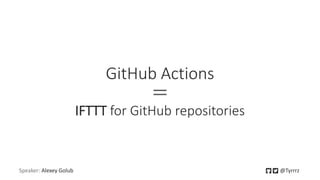 GitHub Actions
＝
IFTTT for GitHub repositories
Speaker: Alexey Golub @Tyrrrz
 