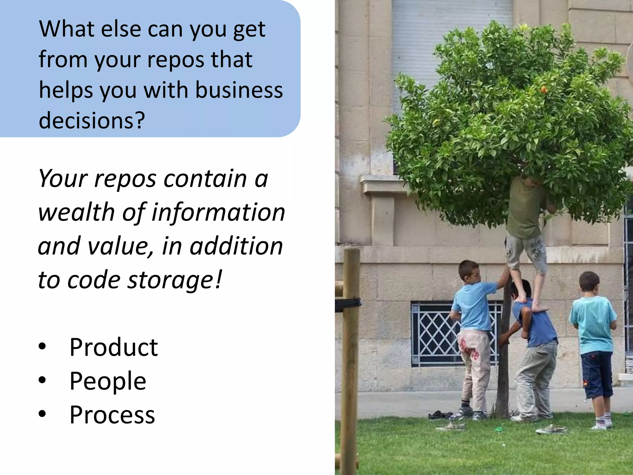 Product
Focus of code reviews & static analysis
Beyond Code, you can extract info
from your repo:
• Total # Lines of code
• Change in the # of lines of code over
time
• Size (roughly, server side disk usage)
• Programming Languages Used
 