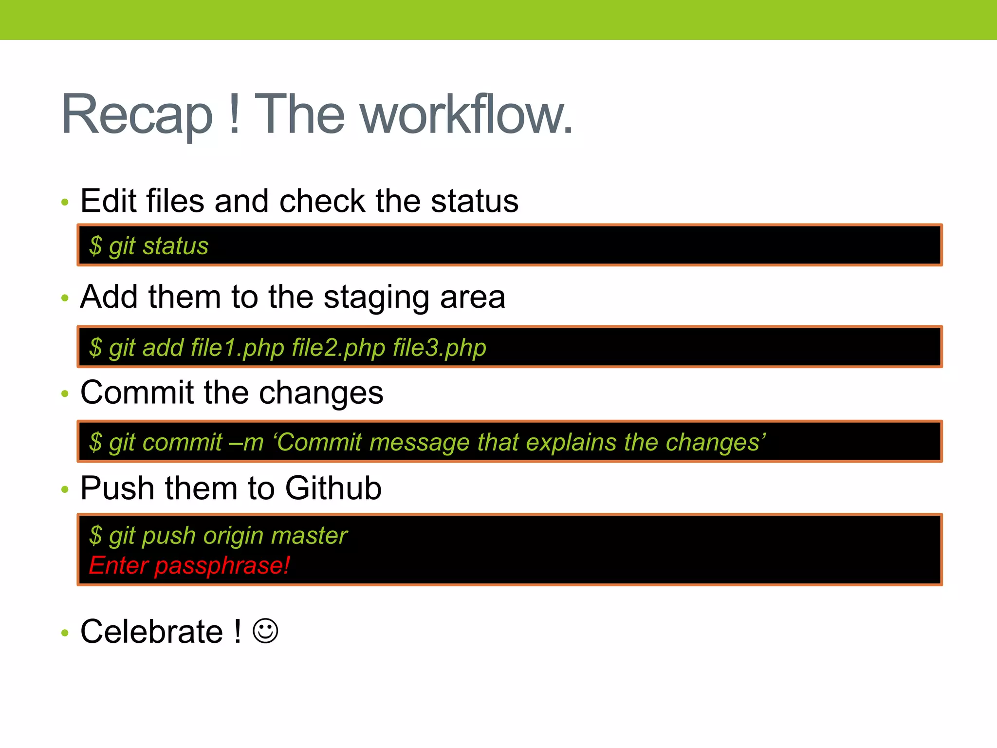 Recap ! The workflow.
• Edit files and check the status
  $ git status

• Add them to the staging area
  $ git add file1.php file2.php file3.php
• Commit the changes
  $ git commit –m „Commit message that explains the changes‟
• Push them to Github
  $ git push origin master
  Enter passphrase!

• Celebrate ! 
 