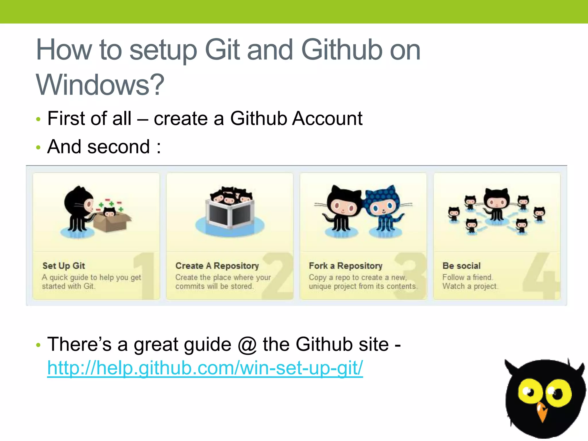 How to setup Git and Github on
Windows?
• First of all – create a Github Account
• And second :




• There’s a great guide @ the Github site -
 http://help.github.com/win-set-up-git/
 