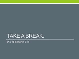TAKE A BREAK.
We all deserve it 
 