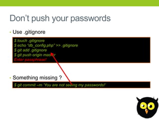 Don’t push your passwords
• Use .gitignore
  $ touch .gitignore
  $ echo “db_config.php” >> .gitignore
  $ git add .gitignore
  $ git push origin master
  Enter passphrase!



• Something missing ?
  $ git commit –m „You are not seeing my passwords!‟
 