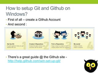 How to setup Git and Github on
Windows?
• First of all – create a Github Account
• And second :




• There’s a great guide @ the Github site -
 http://help.github.com/win-set-up-git/
 