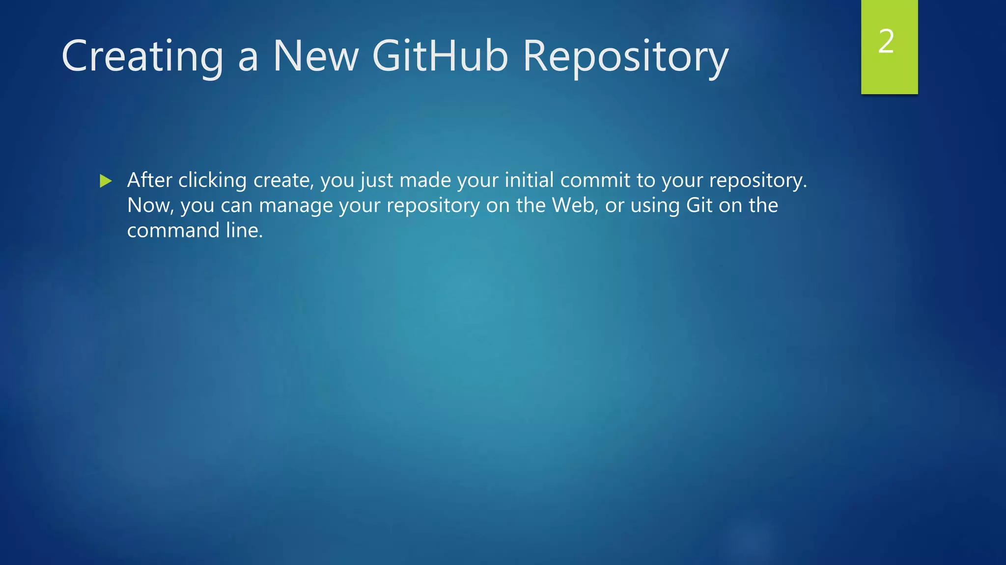 Creating a New GitHub Repository
 After clicking create, you just made your initial commit to your repository.
Now, you can manage your repository on the Web, or using Git on the
command line.
2
 