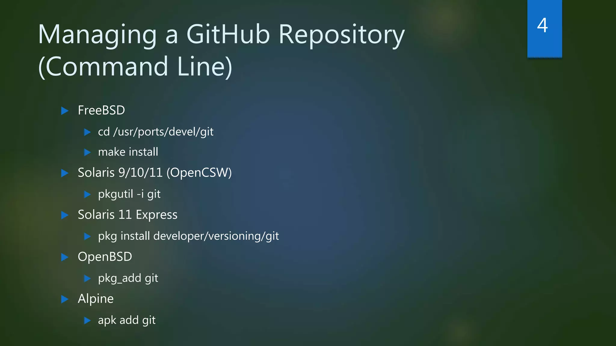 Managing a GitHub Repository
(Command Line)
 FreeBSD
 cd /usr/ports/devel/git
 make install
 Solaris 9/10/11 (OpenCSW)
 pkgutil -i git
 Solaris 11 Express
 pkg install developer/versioning/git
 OpenBSD
 pkg_add git
 Alpine
 apk add git
4
 