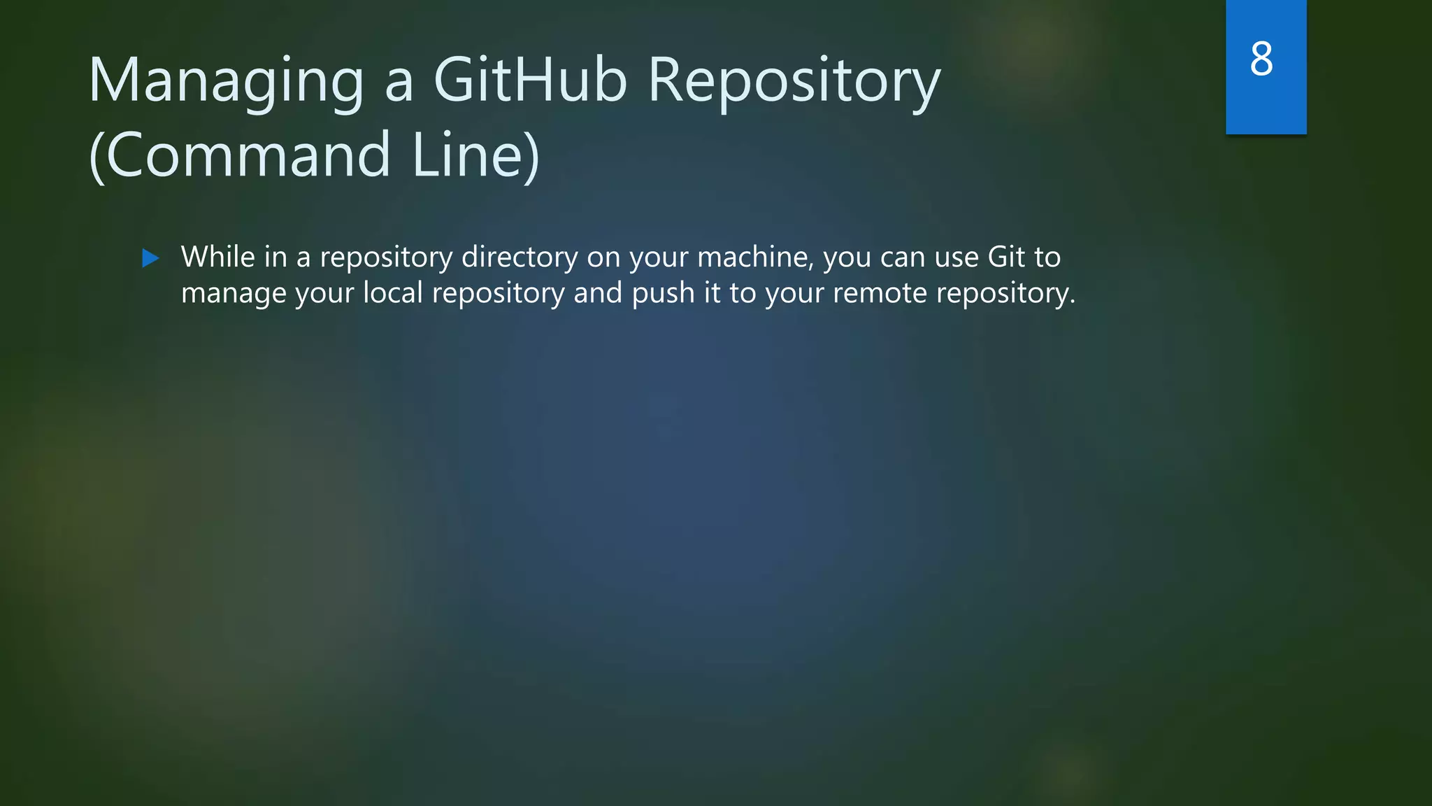 Managing a GitHub Repository
(Command Line)
 While in a repository directory on your machine, you can use Git to
manage your local repository and push it to your remote repository.
8
 