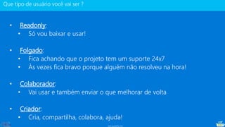 www.gotaskfly.com
• Readonly:
• Só vou baixar e usar!
• Folgado:
• Fica achando que o projeto tem um suporte 24x7
• Às vezes fica bravo porque alguém não resolveu na hora!
• Colaborador:
• Vai usar e também enviar o que melhorar de volta
• Criador:
• Cria, compartilha, colabora, ajuda!
 
