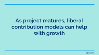 @nayafia
As project matures, liberal
contribution models can help
with growth
 